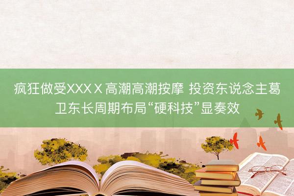 疯狂做受XXXⅩ高潮高潮按摩 投资东说念主葛卫东长周期布局“硬科技”显奏效