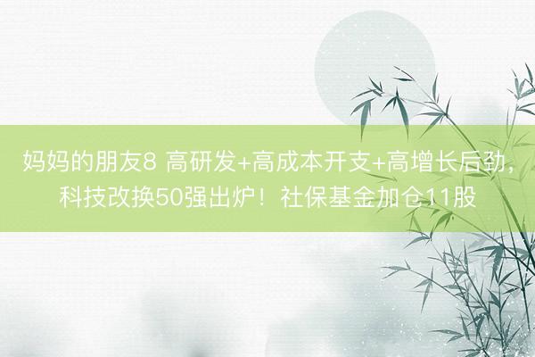 妈妈的朋友8 高研发+高成本开支+高增长后劲，科技改换50强出炉！社保基金加仓11股