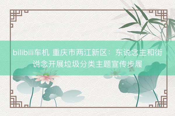 bilibili车机 重庆市两江新区：东说念主和街说念开展垃圾分类主题宣传步履
