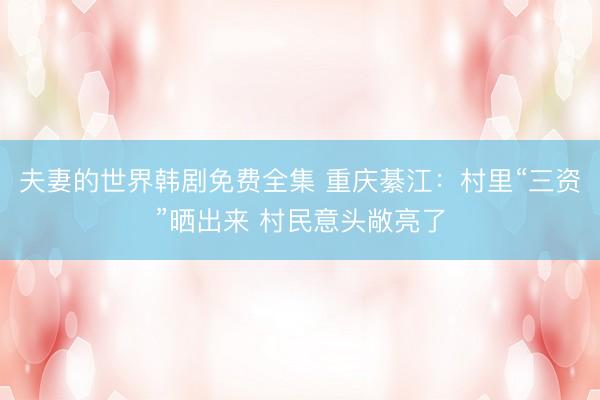 夫妻的世界韩剧免费全集 重庆綦江：村里“三资”晒出来 村民意头敞亮了