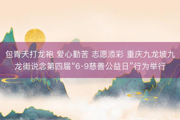 包青天打龙袍 爱心勤苦 志愿添彩 重庆九龙坡九龙街说念第四届“6·9慈善公益日”行为举行