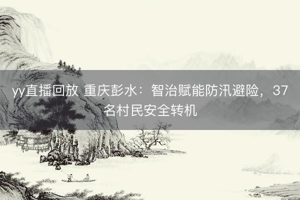 yy直播回放 重庆彭水：智治赋能防汛避险，37名村民安全转机