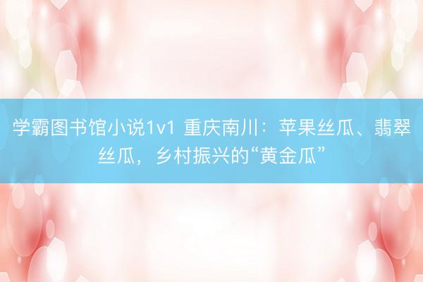 学霸图书馆小说1v1 重庆南川：苹果丝瓜、翡翠丝瓜，乡村振兴的“黄金瓜”