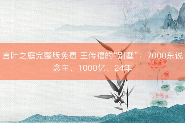 言叶之庭完整版免费 王传福的“别墅”：7000东说念主、1000亿、24年
