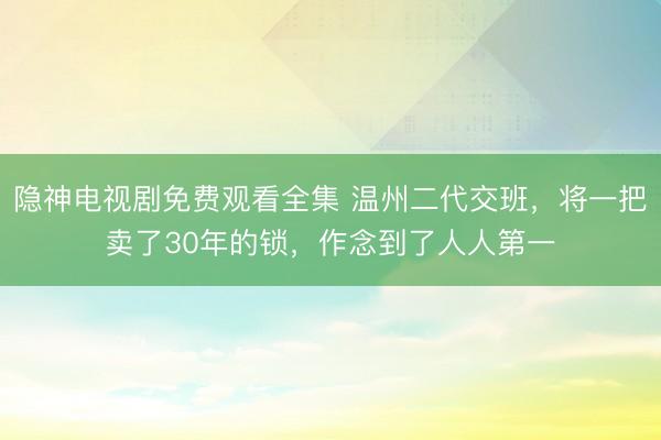 隐神电视剧免费观看全集 温州二代交班，将一把卖了30年的锁，作念到了人人第一