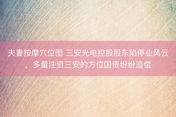 夫妻按摩穴位图 三安光电控股股东陷停业风云，多量注资三安的方位国资纷纷追偿