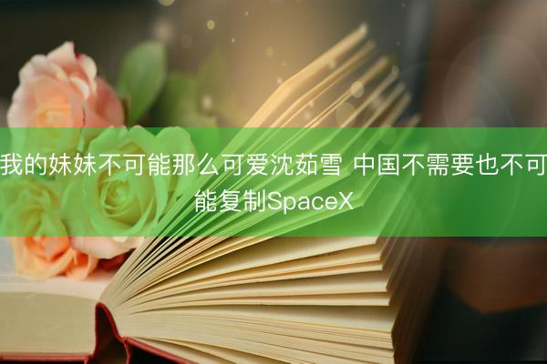 我的妹妹不可能那么可爱沈茹雪 中国不需要也不可能复制SpaceX