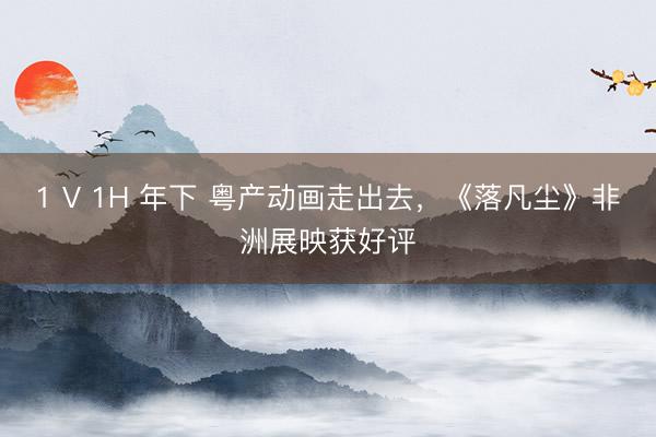 1 V 1H 年下 粤产动画走出去,《落凡尘》非洲展映获好评