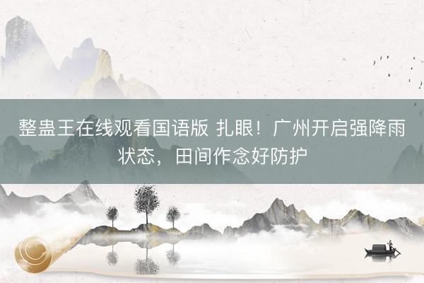 整蛊王在线观看国语版 扎眼！广州开启强降雨状态，田间作念好防护