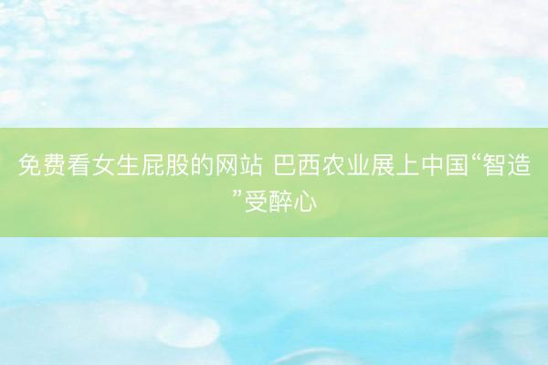 免费看女生屁股的网站 巴西农业展上中国“智造”受醉心