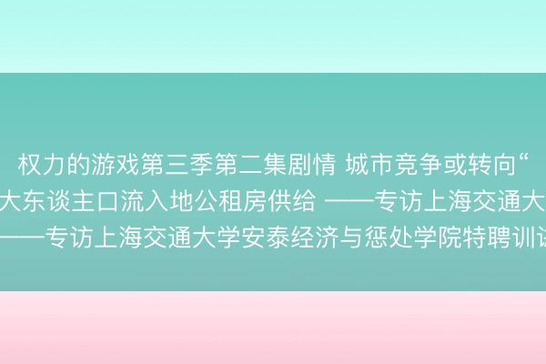 权力的游戏第三季第二集剧情 城市竞争或转向“新市民争夺战” 建议加大东谈主口流入地公租房供给 ——专访上海交通大学安泰经济与惩处学院特聘训诫陆铭