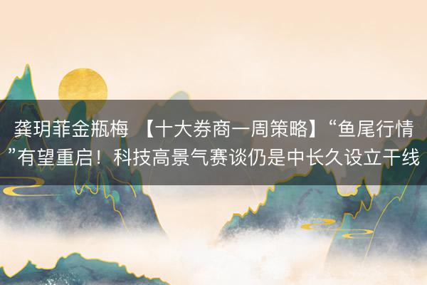 龚玥菲金瓶梅 【十大券商一周策略】“鱼尾行情”有望重启！科技高景气赛谈仍是中长久设立干线