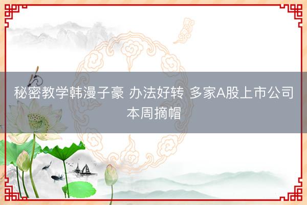 秘密教学韩漫子豪 办法好转 多家A股上市公司本周摘帽