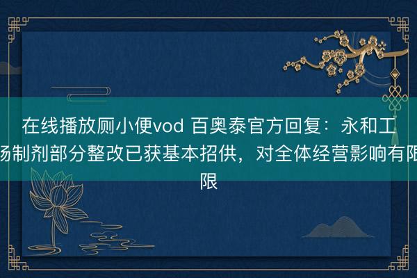 在线播放厕小便vod 百奥泰官方回复:永和工场制剂部分整改已获基本招供,对全体经营影响有限