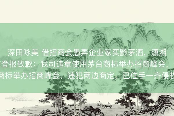 深田咏美 借招商会愚弄企业家买黔茅酒，潇湘晨报记者暗访后经销商登报致歉：我司违章使用茅台商标举办招商峰会，违犯两边商定，已住手一齐侵权步履