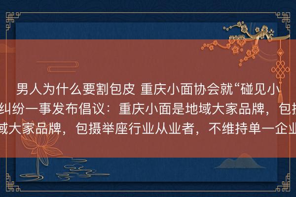 男人为什么要割包皮 重庆小面协会就“碰见小面告状渝见小面”商标纠纷一事发布倡议：重庆小面是地域大家品牌，包摄举座行业从业者，不维持单一企业独家把持