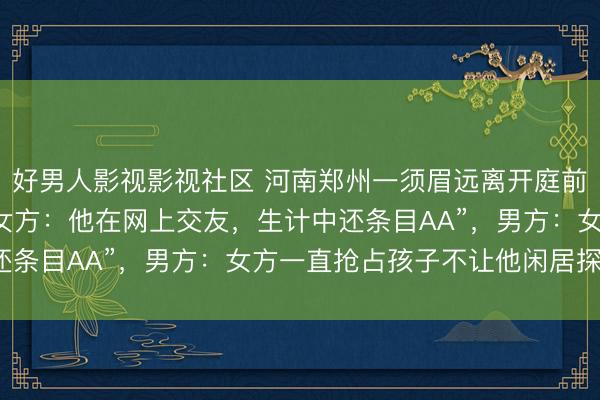好男人影视影视社区 河南郑州一须眉远离开庭前，当街抢走4岁儿子；女方：他在网上交友，生计中还条目AA”，男方：女方一直抢占孩子不让他闲居探视”