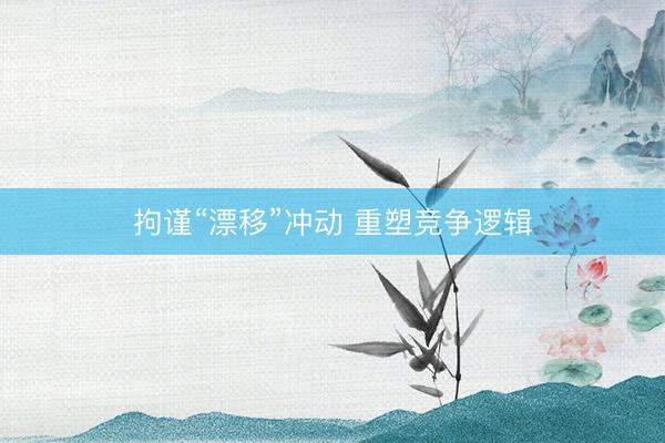 拘谨“漂移”冲动 重塑竞争逻辑