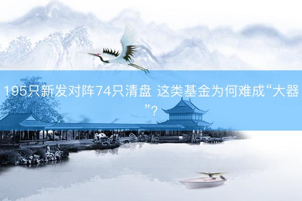 195只新发对阵74只清盘 这类基金为何难成“大器”？