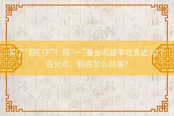 买了“假ETF”？同“一”基金收益率收支近30个百分点，到底怎么回事？