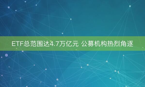 ETF总范围达4.7万亿元 公募机构热烈角逐