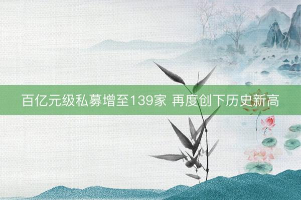 百亿元级私募增至139家 再度创下历史新高