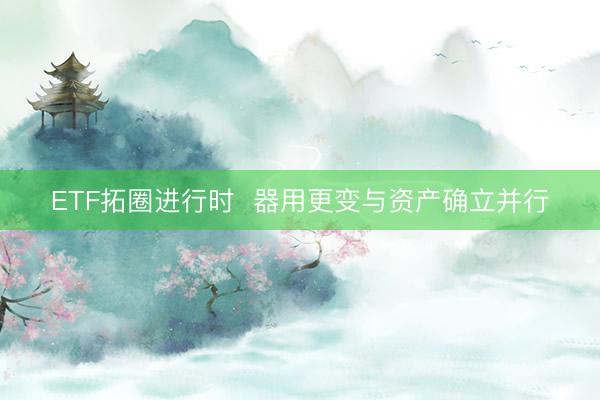 ETF拓圈进行时  器用更变与资产确立并行