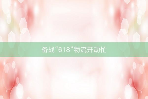 备战“618”物流开动忙