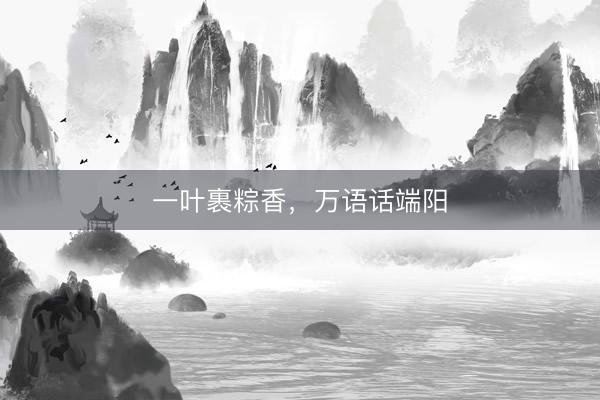 一叶裹粽香，万语话端阳