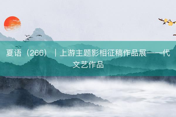 夏语（266）｜上游主题影相征稿作品展——代文艺作品