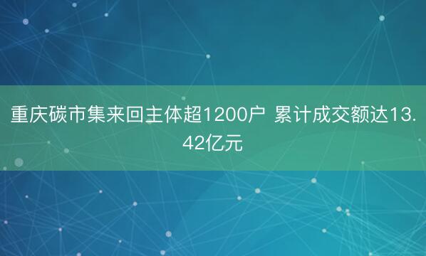 重庆碳市集来回主体超1200户 累计成交额达13.42亿元