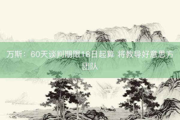 万斯：60天谈判期限18日起算 将教导好意思方团队