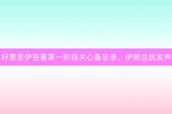 好意思伊签署第一阶段关心备忘录，伊朗总统发声