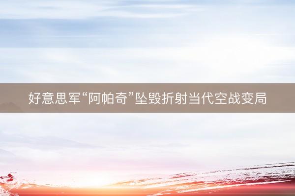 好意思军“阿帕奇”坠毁折射当代空战变局