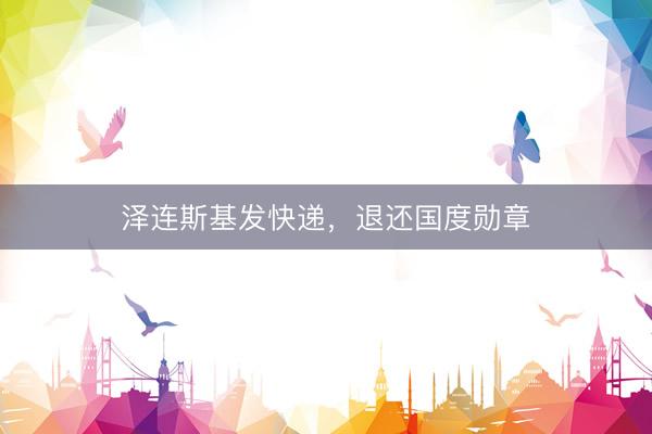 泽连斯基发快递，退还国度勋章