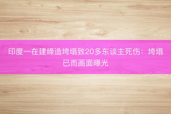 印度一在建缔造垮塌致20多东谈主死伤：垮塌已而画面曝光