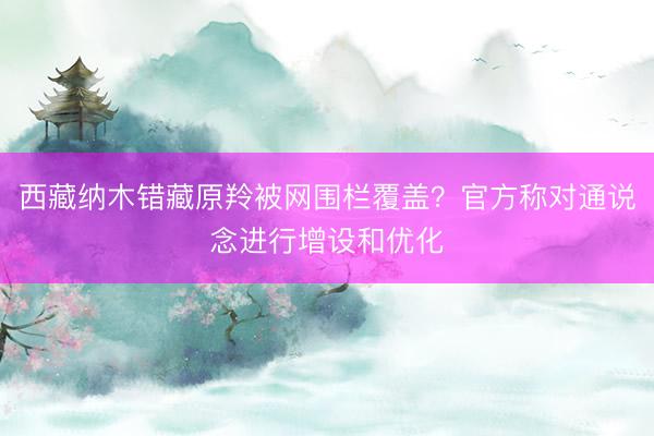 西藏纳木错藏原羚被网围栏覆盖？官方称对通说念进行增设和优化
