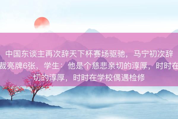 中国东谈主再次辞天下杯赛场驱驰，马宁初次辞天下杯担任主裁亮牌6张，学生：他是个慈悲亲切的淳厚，时时在学校偶遇检修