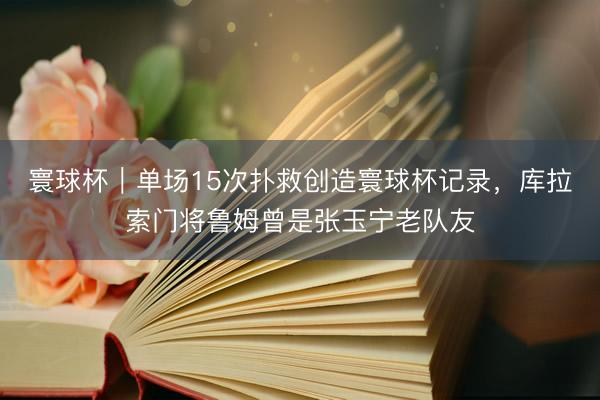 寰球杯｜单场15次扑救创造寰球杯记录，库拉索门将鲁姆曾是张玉宁老队友