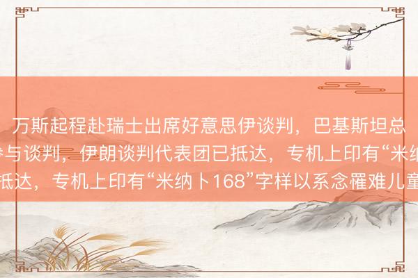 万斯起程赴瑞士出席好意思伊谈判，巴基斯坦总理和陆军咨询长将参与谈判，伊朗谈判代表团已抵达，专机上印有“米纳卜168”字样以系念罹难儿童