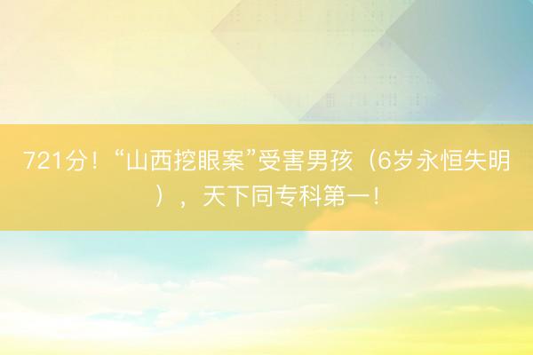 721分！“山西挖眼案”受害男孩（6岁永恒失明），天下同专科第一！