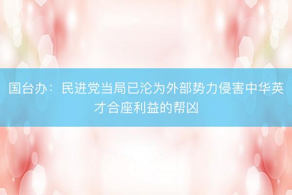 国台办：民进党当局已沦为外部势力侵害中华英才合座利益的帮凶
