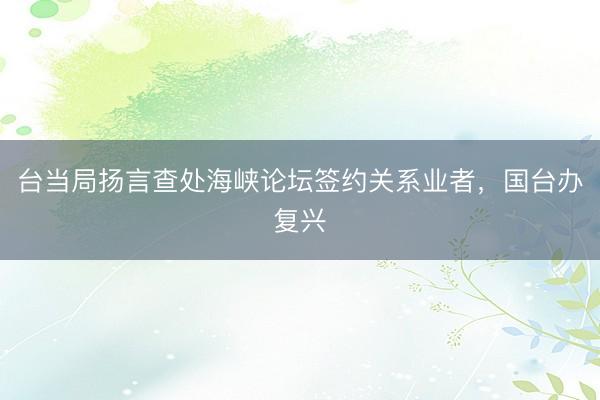 台当局扬言查处海峡论坛签约关系业者，国台办复兴