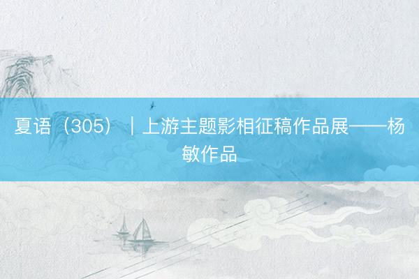 夏语（305）｜上游主题影相征稿作品展——杨敏作品