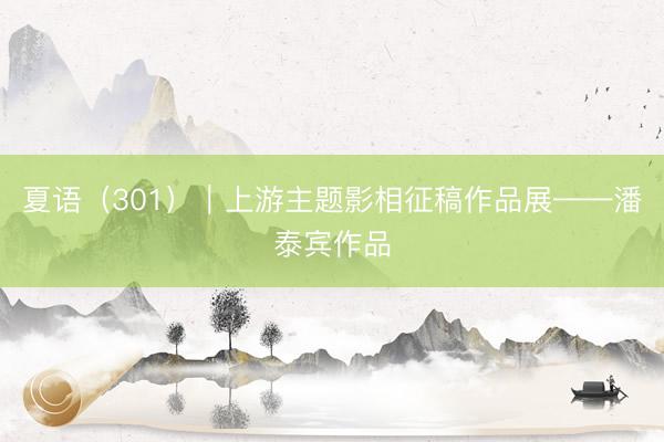 夏语（301）｜上游主题影相征稿作品展——潘泰宾作品